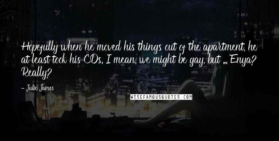 Julie James Quotes: Hopefully when he moved his things out of the apartment, he at least took his CDs. I mean, we might be gay, but ... Enya? Really?