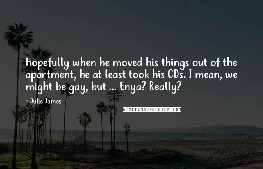 Julie James Quotes: Hopefully when he moved his things out of the apartment, he at least took his CDs. I mean, we might be gay, but ... Enya? Really?