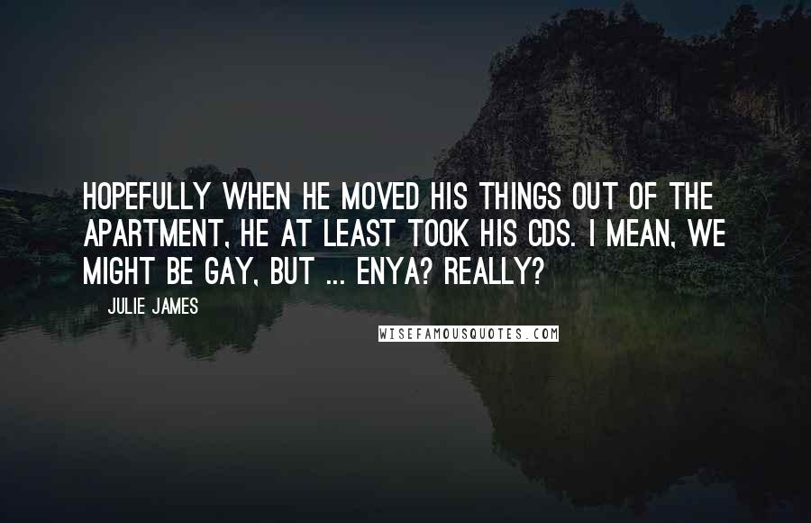 Julie James Quotes: Hopefully when he moved his things out of the apartment, he at least took his CDs. I mean, we might be gay, but ... Enya? Really?