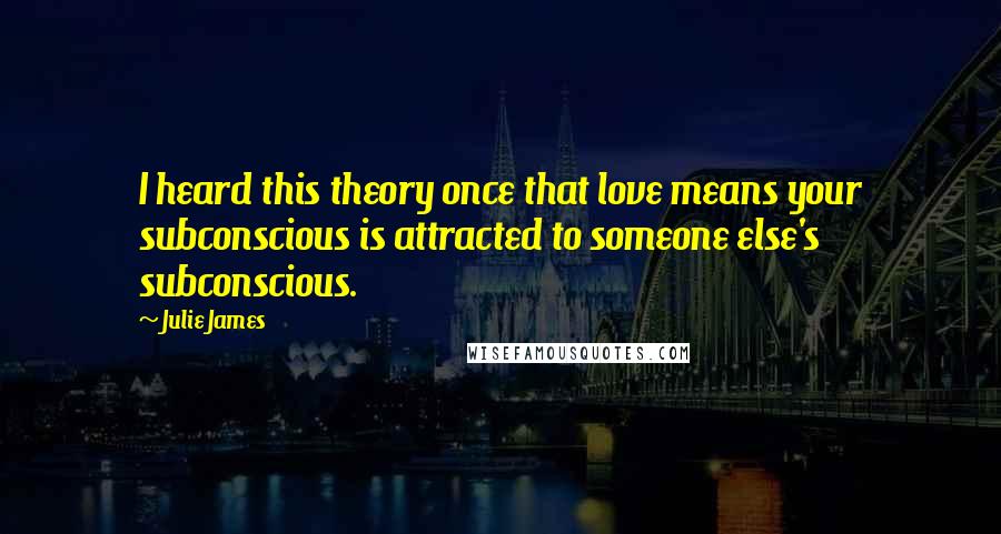 Julie James Quotes: I heard this theory once that love means your subconscious is attracted to someone else's subconscious.