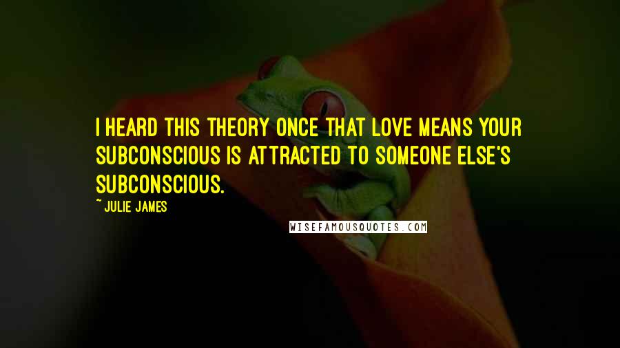 Julie James Quotes: I heard this theory once that love means your subconscious is attracted to someone else's subconscious.