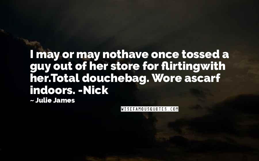 Julie James Quotes: I may or may nothave once tossed a guy out of her store for flirtingwith her.Total douchebag. Wore ascarf indoors. -Nick