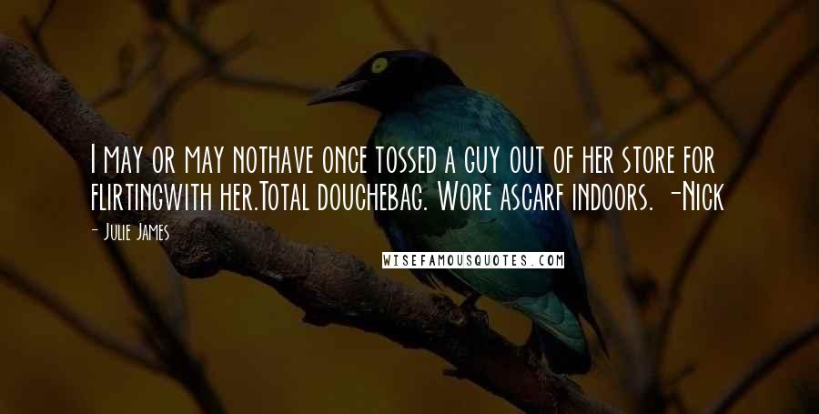 Julie James Quotes: I may or may nothave once tossed a guy out of her store for flirtingwith her.Total douchebag. Wore ascarf indoors. -Nick