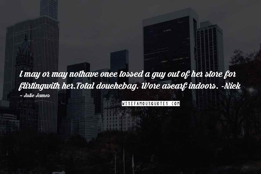 Julie James Quotes: I may or may nothave once tossed a guy out of her store for flirtingwith her.Total douchebag. Wore ascarf indoors. -Nick