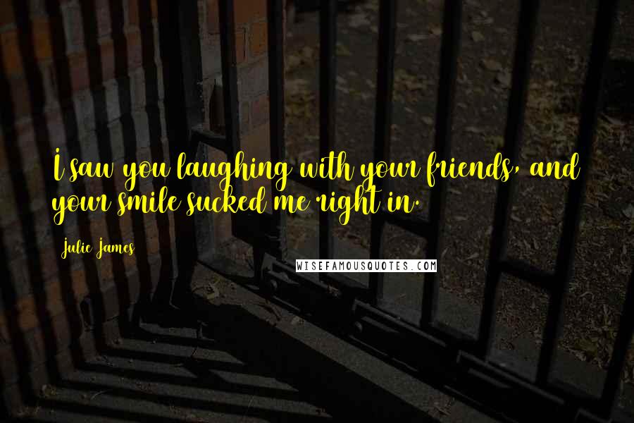 Julie James Quotes: I saw you laughing with your friends, and your smile sucked me right in.