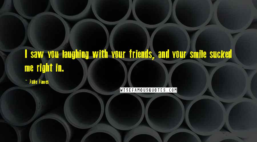 Julie James Quotes: I saw you laughing with your friends, and your smile sucked me right in.