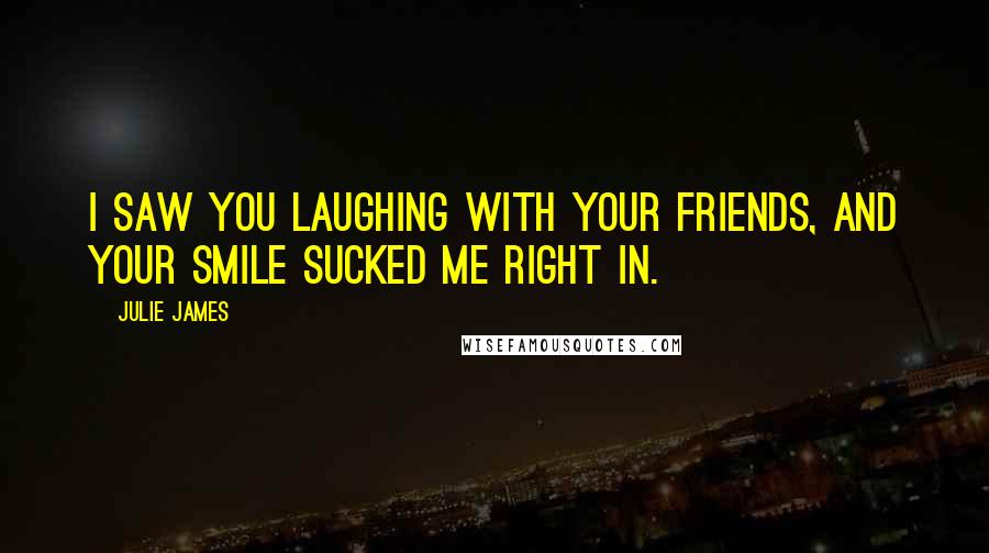 Julie James Quotes: I saw you laughing with your friends, and your smile sucked me right in.