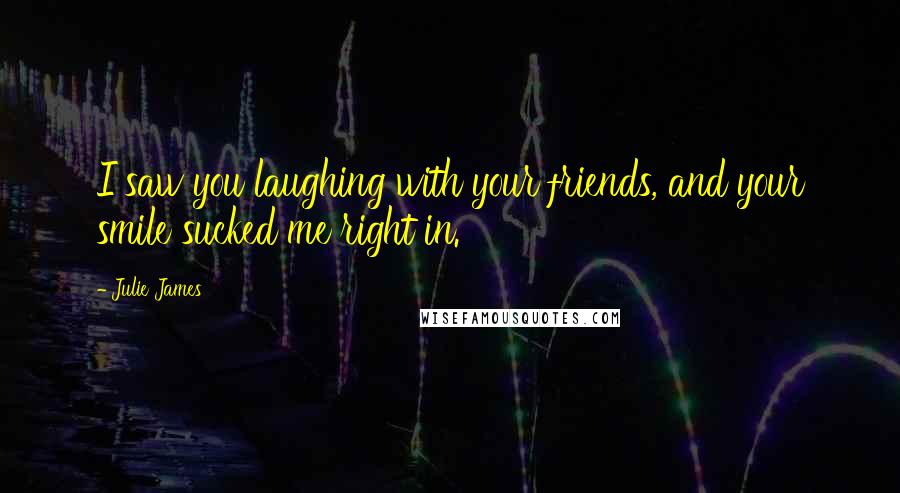 Julie James Quotes: I saw you laughing with your friends, and your smile sucked me right in.