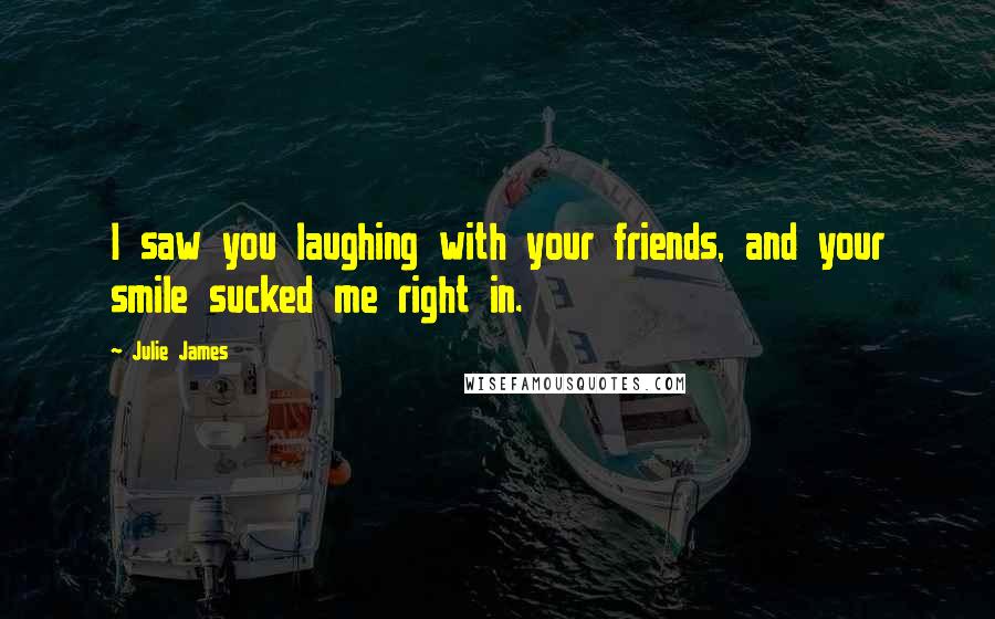 Julie James Quotes: I saw you laughing with your friends, and your smile sucked me right in.