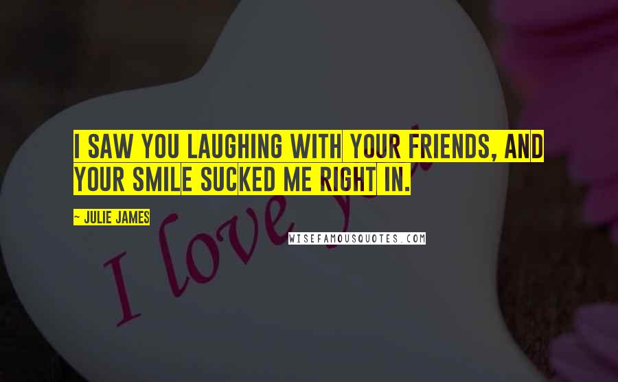 Julie James Quotes: I saw you laughing with your friends, and your smile sucked me right in.