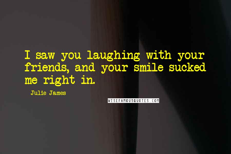 Julie James Quotes: I saw you laughing with your friends, and your smile sucked me right in.