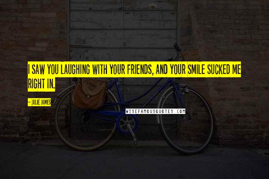 Julie James Quotes: I saw you laughing with your friends, and your smile sucked me right in.