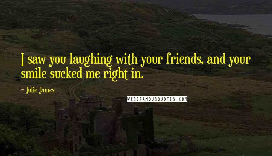 Julie James Quotes: I saw you laughing with your friends, and your smile sucked me right in.