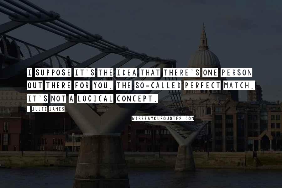 Julie James Quotes: I suppose it's the idea that there's one person out there for you. The so-called perfect match. It's not a logical concept.