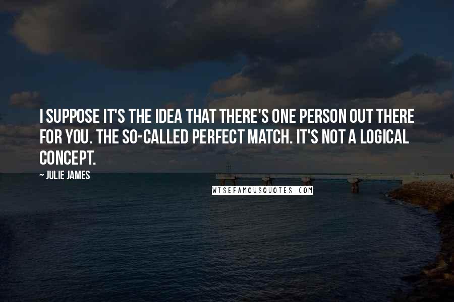 Julie James Quotes: I suppose it's the idea that there's one person out there for you. The so-called perfect match. It's not a logical concept.