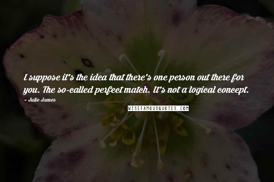 Julie James Quotes: I suppose it's the idea that there's one person out there for you. The so-called perfect match. It's not a logical concept.