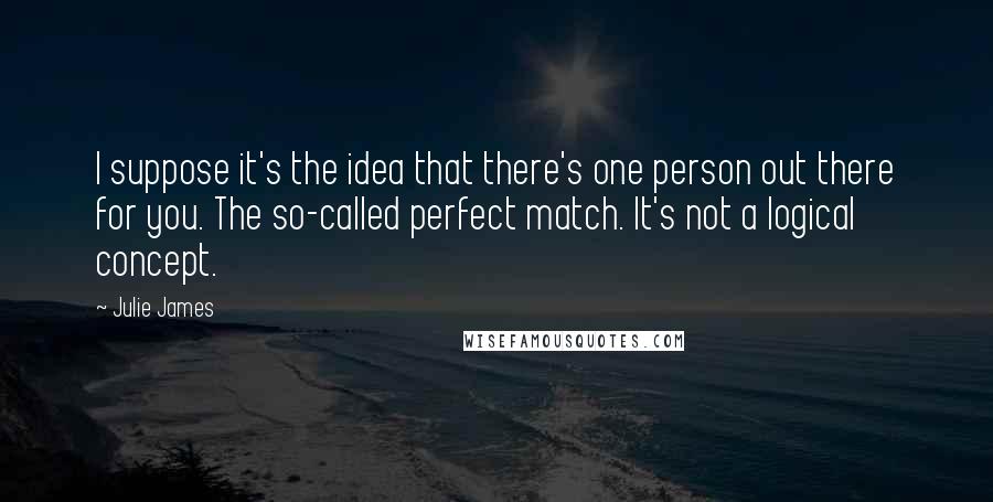 Julie James Quotes: I suppose it's the idea that there's one person out there for you. The so-called perfect match. It's not a logical concept.