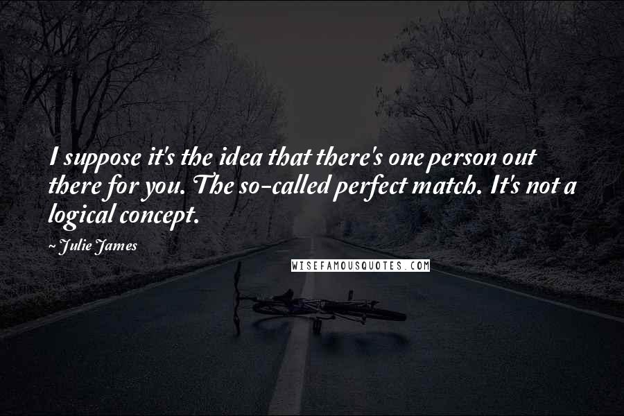 Julie James Quotes: I suppose it's the idea that there's one person out there for you. The so-called perfect match. It's not a logical concept.