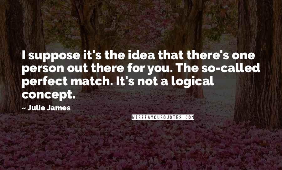 Julie James Quotes: I suppose it's the idea that there's one person out there for you. The so-called perfect match. It's not a logical concept.