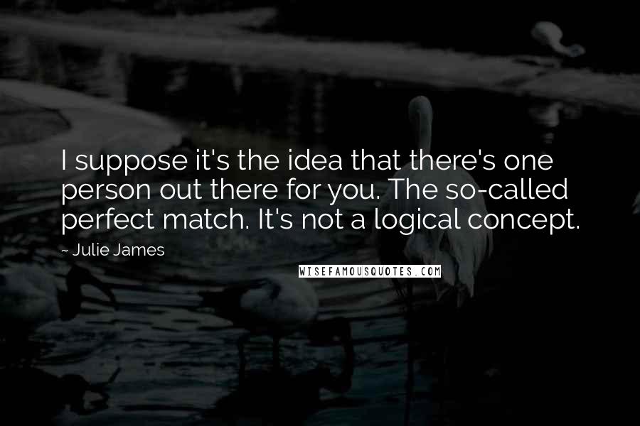 Julie James Quotes: I suppose it's the idea that there's one person out there for you. The so-called perfect match. It's not a logical concept.