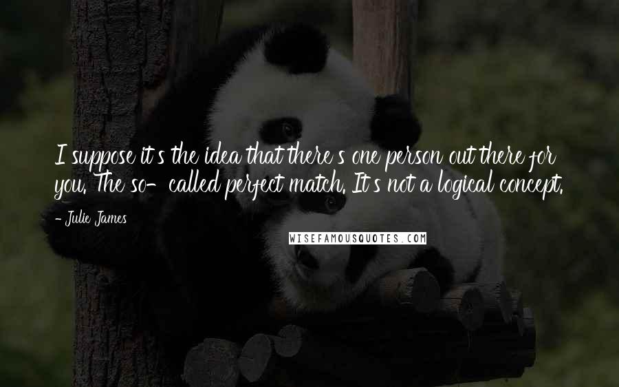 Julie James Quotes: I suppose it's the idea that there's one person out there for you. The so-called perfect match. It's not a logical concept.