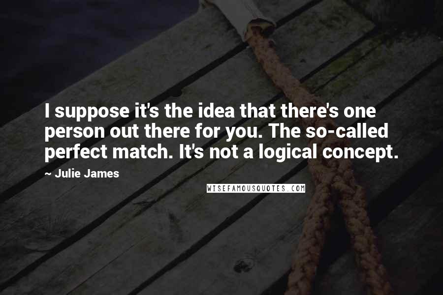 Julie James Quotes: I suppose it's the idea that there's one person out there for you. The so-called perfect match. It's not a logical concept.