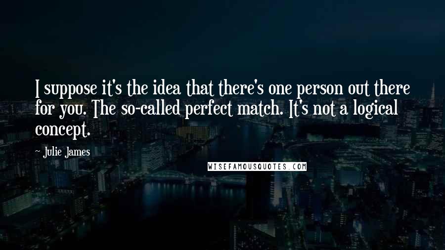 Julie James Quotes: I suppose it's the idea that there's one person out there for you. The so-called perfect match. It's not a logical concept.