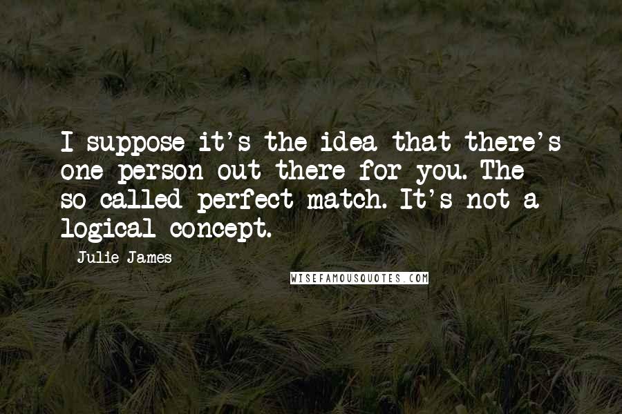 Julie James Quotes: I suppose it's the idea that there's one person out there for you. The so-called perfect match. It's not a logical concept.