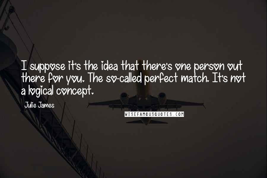 Julie James Quotes: I suppose it's the idea that there's one person out there for you. The so-called perfect match. It's not a logical concept.