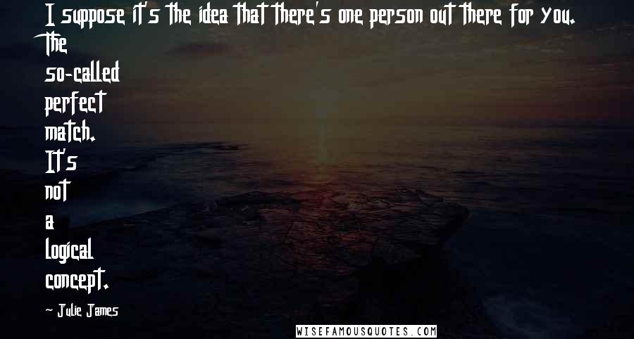 Julie James Quotes: I suppose it's the idea that there's one person out there for you. The so-called perfect match. It's not a logical concept.