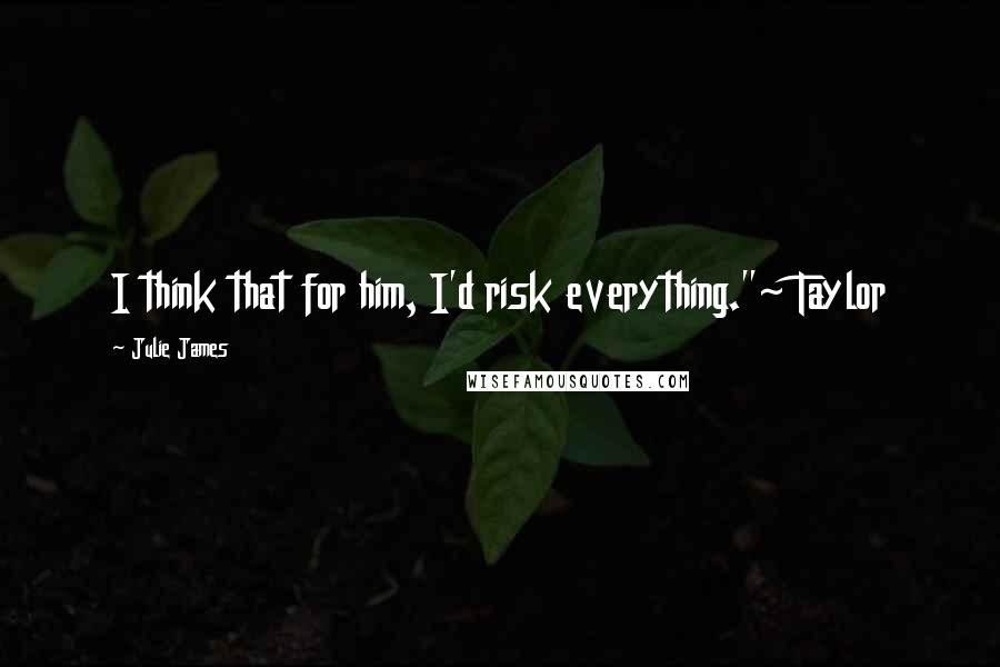 Julie James Quotes: I think that for him, I'd risk everything."~ Taylor