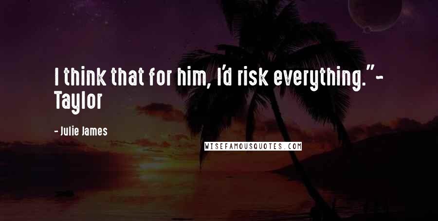 Julie James Quotes: I think that for him, I'd risk everything."~ Taylor