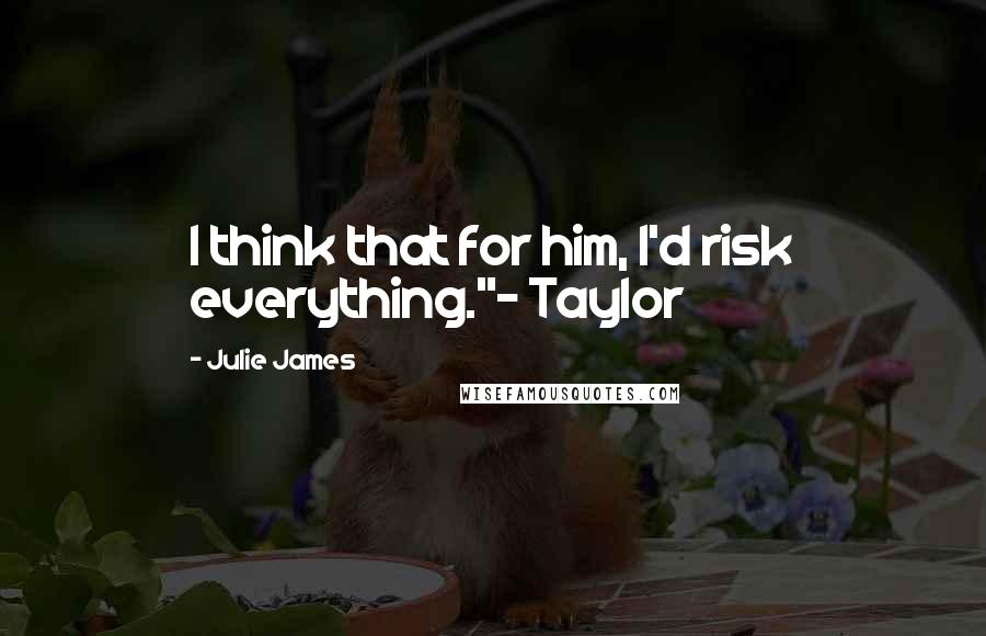 Julie James Quotes: I think that for him, I'd risk everything."~ Taylor