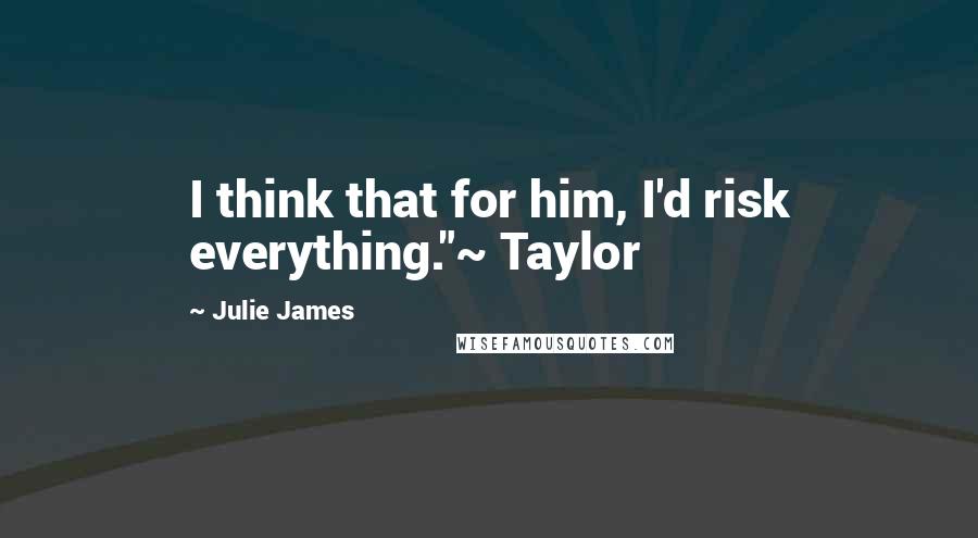 Julie James Quotes: I think that for him, I'd risk everything."~ Taylor