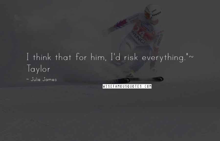 Julie James Quotes: I think that for him, I'd risk everything."~ Taylor