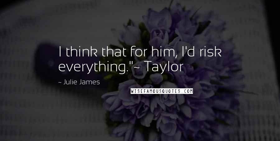 Julie James Quotes: I think that for him, I'd risk everything."~ Taylor