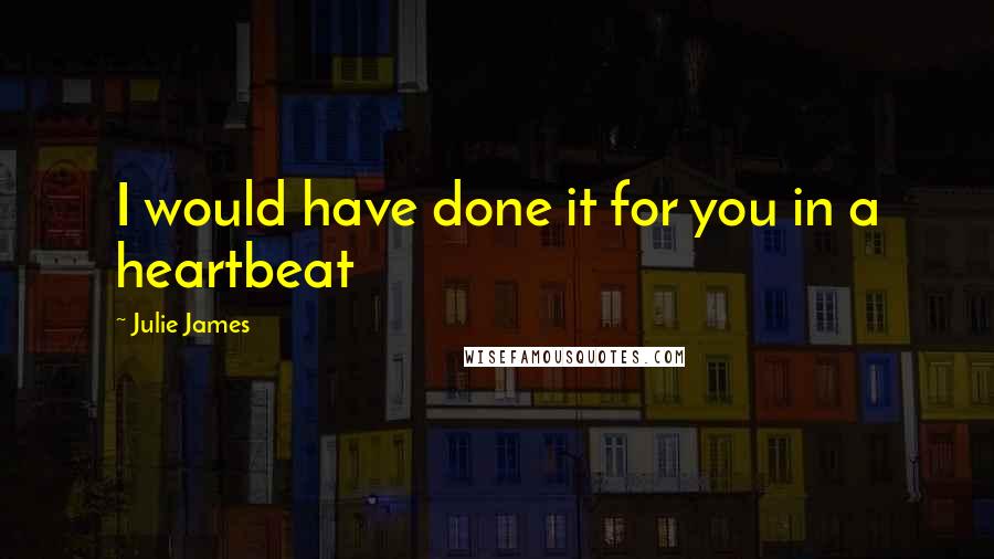 Julie James Quotes: I would have done it for you in a heartbeat