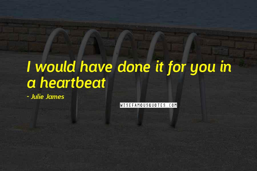 Julie James Quotes: I would have done it for you in a heartbeat