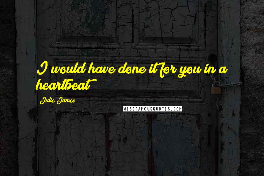 Julie James Quotes: I would have done it for you in a heartbeat