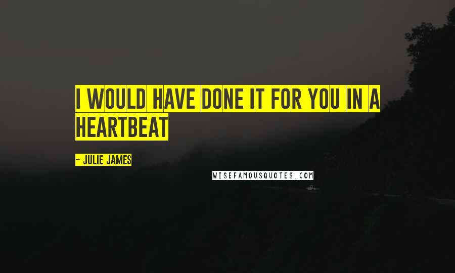 Julie James Quotes: I would have done it for you in a heartbeat