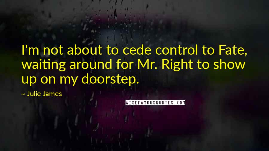 Julie James Quotes: I'm not about to cede control to Fate, waiting around for Mr. Right to show up on my doorstep.