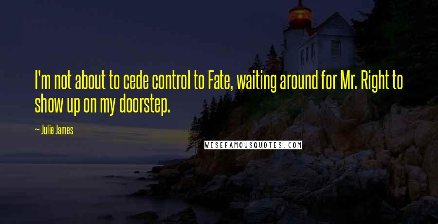 Julie James Quotes: I'm not about to cede control to Fate, waiting around for Mr. Right to show up on my doorstep.