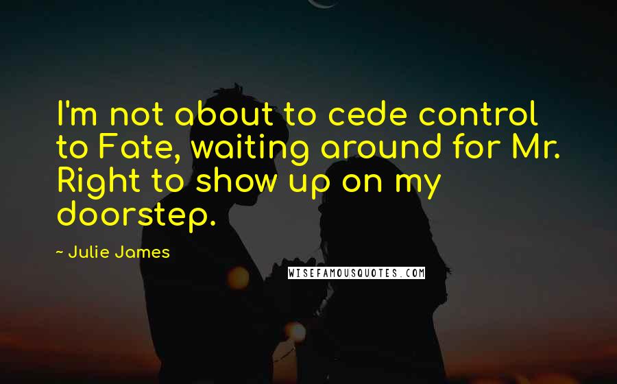 Julie James Quotes: I'm not about to cede control to Fate, waiting around for Mr. Right to show up on my doorstep.