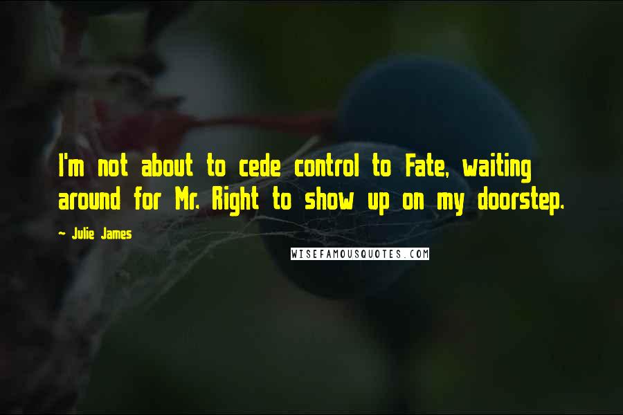 Julie James Quotes: I'm not about to cede control to Fate, waiting around for Mr. Right to show up on my doorstep.