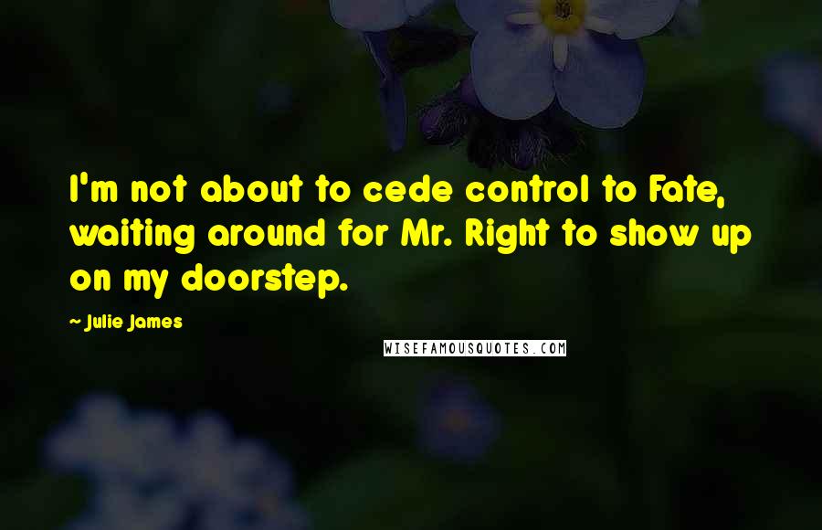 Julie James Quotes: I'm not about to cede control to Fate, waiting around for Mr. Right to show up on my doorstep.