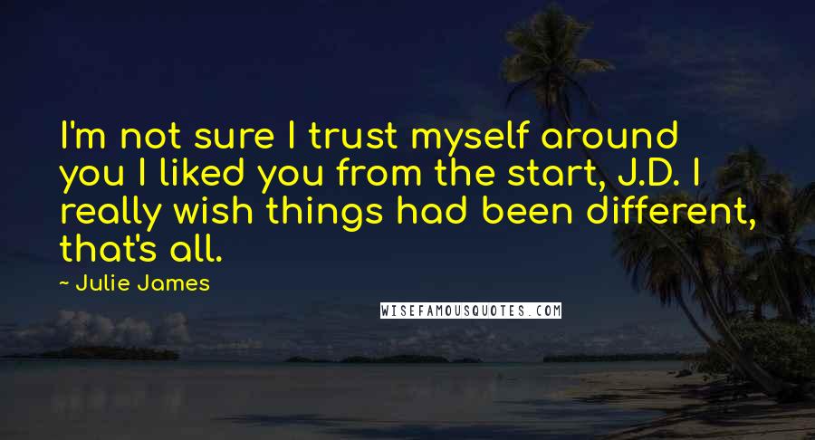 Julie James Quotes: I'm not sure I trust myself around you I liked you from the start, J.D. I really wish things had been different, that's all.