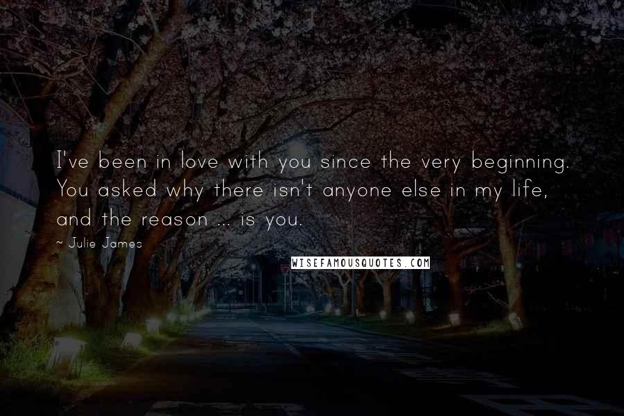 Julie James Quotes: I've been in love with you since the very beginning. You asked why there isn't anyone else in my life, and the reason ... is you.