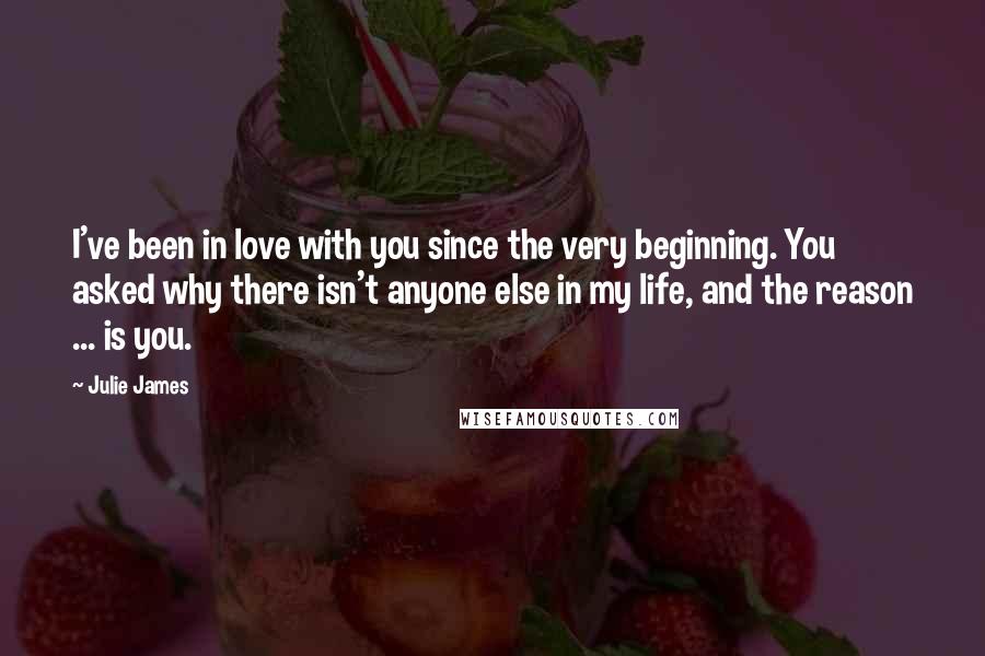 Julie James Quotes: I've been in love with you since the very beginning. You asked why there isn't anyone else in my life, and the reason ... is you.