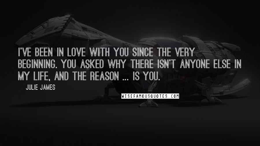 Julie James Quotes: I've been in love with you since the very beginning. You asked why there isn't anyone else in my life, and the reason ... is you.