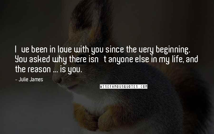 Julie James Quotes: I've been in love with you since the very beginning. You asked why there isn't anyone else in my life, and the reason ... is you.